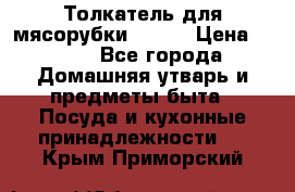 Толкатель для мясорубки BRAUN › Цена ­ 600 - Все города Домашняя утварь и предметы быта » Посуда и кухонные принадлежности   . Крым,Приморский